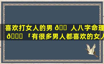 喜欢打女人的男 🐠 人八字命理 🐛 「有很多男人都喜欢的女人八字」